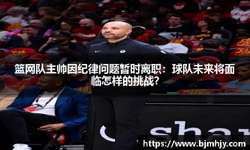 篮网队主帅因纪律问题暂时离职：球队未来将面临怎样的挑战？