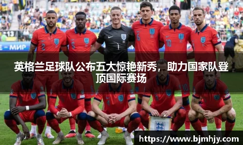 英格兰足球队公布五大惊艳新秀，助力国家队登顶国际赛场