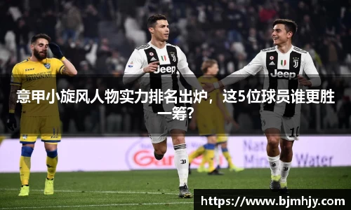 意甲小旋风人物实力排名出炉，这5位球员谁更胜一筹？