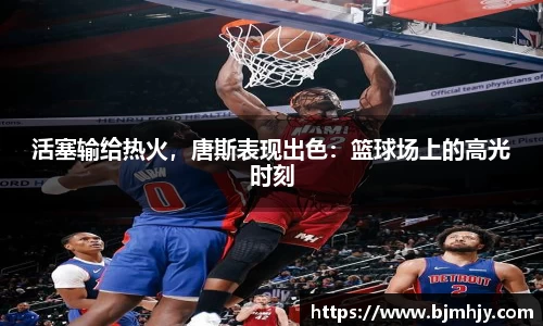 活塞输给热火，唐斯表现出色：篮球场上的高光时刻