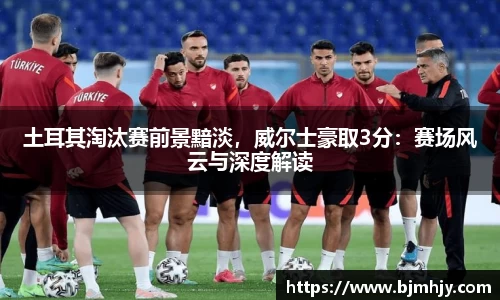 土耳其淘汰赛前景黯淡，威尔士豪取3分：赛场风云与深度解读