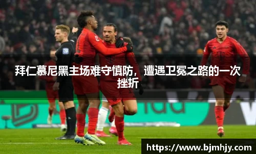拜仁慕尼黑主场难守慎防，遭遇卫冕之路的一次挫折