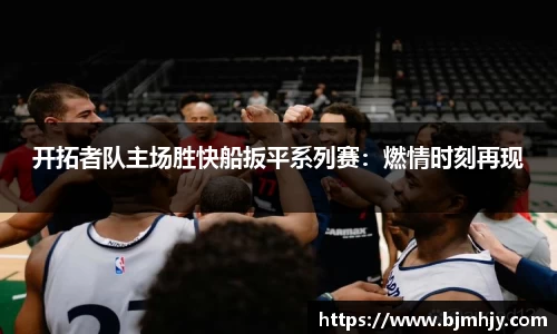开拓者队主场胜快船扳平系列赛：燃情时刻再现