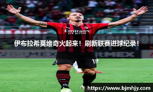 伊布拉希莫维奇火起来！刷新联赛进球纪录！