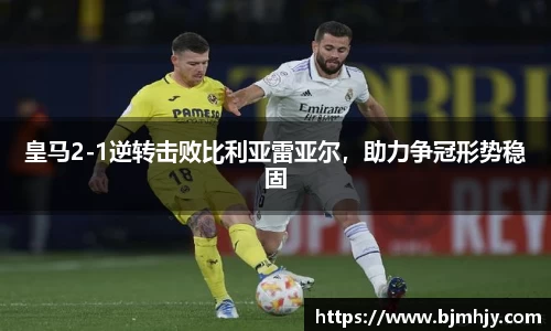 皇马2-1逆转击败比利亚雷亚尔，助力争冠形势稳固