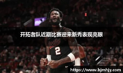开拓者队近期比赛迎来新秀表现亮眼