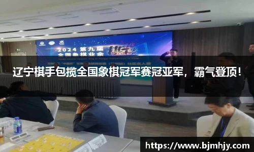 辽宁棋手包揽全国象棋冠军赛冠亚军，霸气登顶！