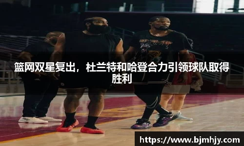 篮网双星复出，杜兰特和哈登合力引领球队取得胜利