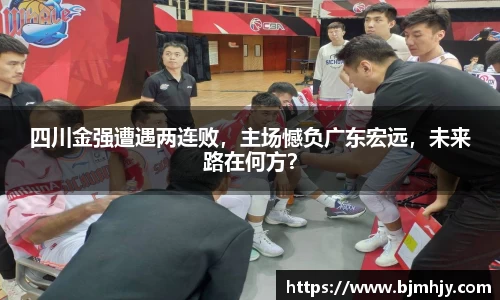 四川金强遭遇两连败，主场憾负广东宏远，未来路在何方？
