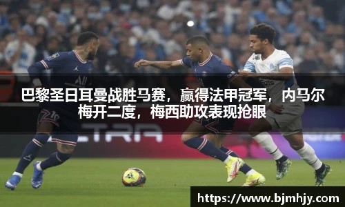 巴黎圣日耳曼战胜马赛，赢得法甲冠军，内马尔梅开二度，梅西助攻表现抢眼