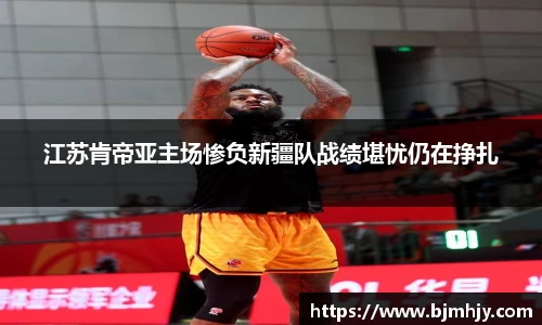 江苏肯帝亚主场惨负新疆队战绩堪忧仍在挣扎
