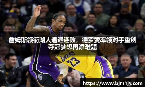 詹姆斯领衔湖人遭遇连败，德罗赞率领对手重创夺冠梦想再添难题