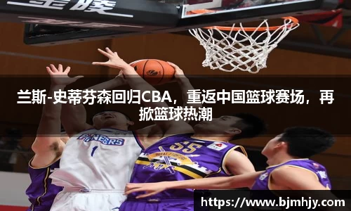 兰斯-史蒂芬森回归CBA，重返中国篮球赛场，再掀篮球热潮