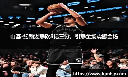 山基-约翰逊爆砍8记三分，引爆全场震撼全场