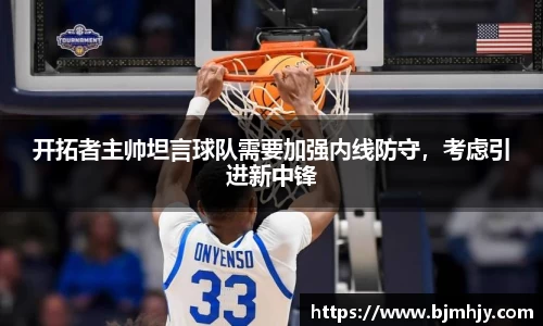 开拓者主帅坦言球队需要加强内线防守，考虑引进新中锋