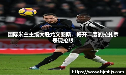 国际米兰主场大胜尤文图斯，梅开二度的拉扎罗表现抢眼