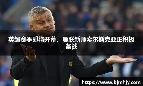 英超赛季即将开幕，曼联新帅索尔斯克亚正积极备战