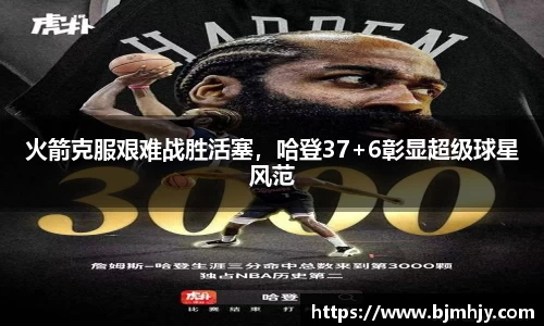 火箭克服艰难战胜活塞，哈登37+6彰显超级球星风范