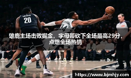 雄鹿主场击败掘金，字母哥砍下全场最高29分，点燃全场热情