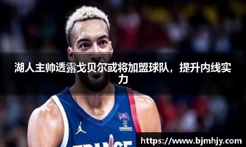 湖人主帅透露戈贝尔或将加盟球队，提升内线实力