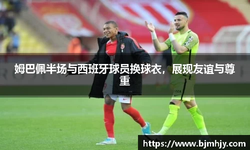 姆巴佩半场与西班牙球员换球衣，展现友谊与尊重
