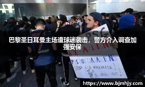 巴黎圣日耳曼主场遭球迷袭击，警方介入调查加强安保