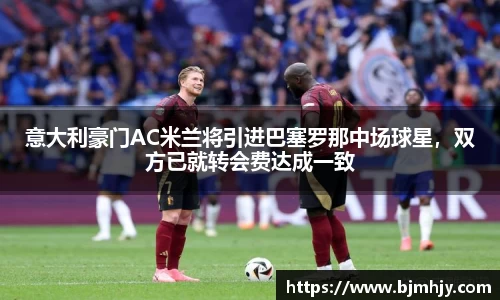 意大利豪门AC米兰将引进巴塞罗那中场球星，双方已就转会费达成一致