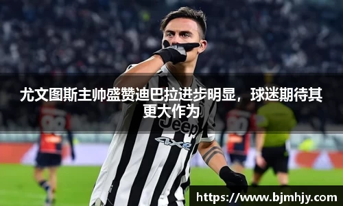 尤文图斯主帅盛赞迪巴拉进步明显，球迷期待其更大作为