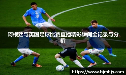 阿根廷与英国足球比赛直播精彩瞬间全记录与分析