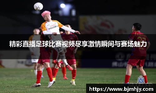 精彩直播足球比赛视频尽享激情瞬间与赛场魅力