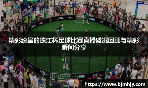 精彩纷呈的珠江杯足球比赛直播盛况回顾与精彩瞬间分享