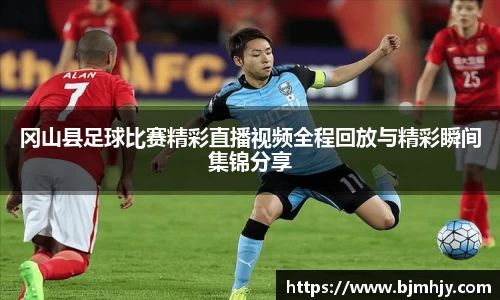 冈山县足球比赛精彩直播视频全程回放与精彩瞬间集锦分享