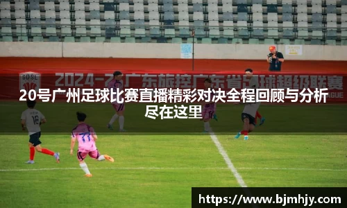 20号广州足球比赛直播精彩对决全程回顾与分析尽在这里
