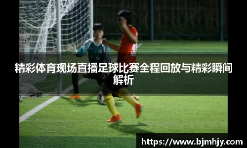 精彩体育现场直播足球比赛全程回放与精彩瞬间解析
