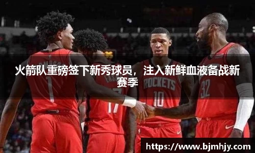 火箭队重磅签下新秀球员，注入新鲜血液备战新赛季