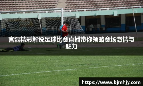宫磊精彩解说足球比赛直播带你领略赛场激情与魅力