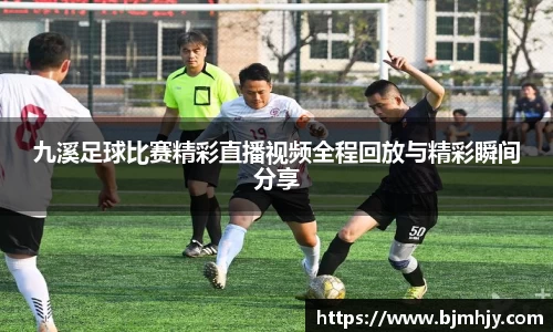 九溪足球比赛精彩直播视频全程回放与精彩瞬间分享