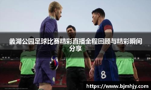 蠡湖公园足球比赛精彩直播全程回顾与精彩瞬间分享