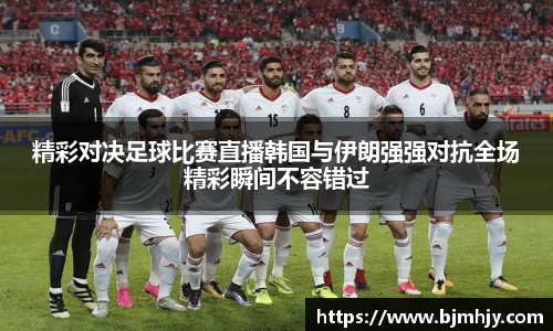 精彩对决足球比赛直播韩国与伊朗强强对抗全场精彩瞬间不容错过