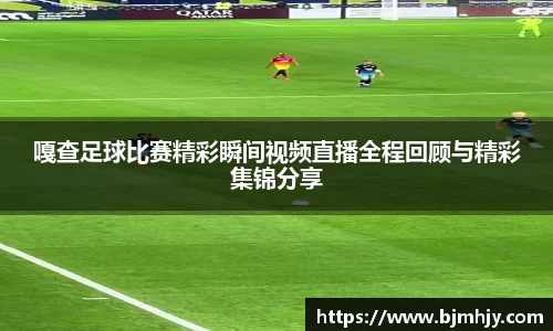 嘎查足球比赛精彩瞬间视频直播全程回顾与精彩集锦分享