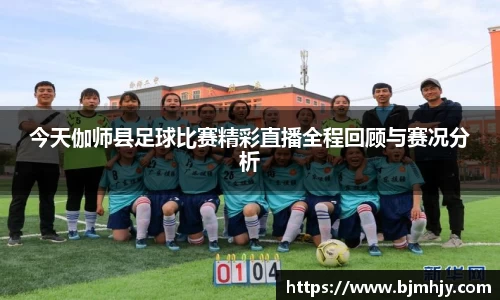 今天伽师县足球比赛精彩直播全程回顾与赛况分析