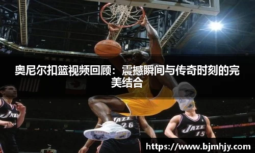 奥尼尔扣篮视频回顾：震撼瞬间与传奇时刻的完美结合
